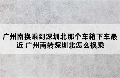 广州南换乘到深圳北那个车箱下车最近 广州南转深圳北怎么换乘